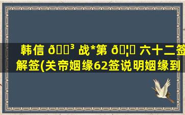 韩信 🌳 战*
第 🦄 六十二签解签(关帝姻缘62签说明姻缘到了吗)
